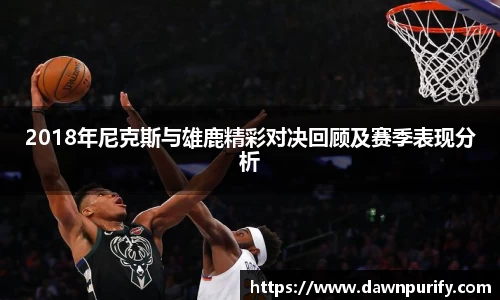 2018年尼克斯与雄鹿精彩对决回顾及赛季表现分析