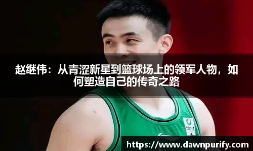 赵继伟：从青涩新星到篮球场上的领军人物，如何塑造自己的传奇之路