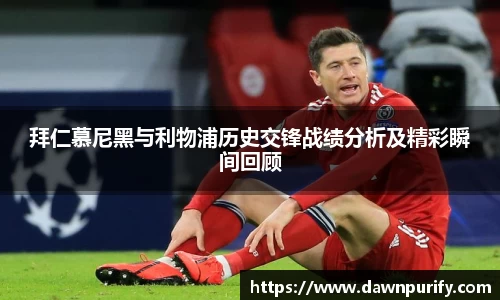 拜仁慕尼黑与利物浦历史交锋战绩分析及精彩瞬间回顾