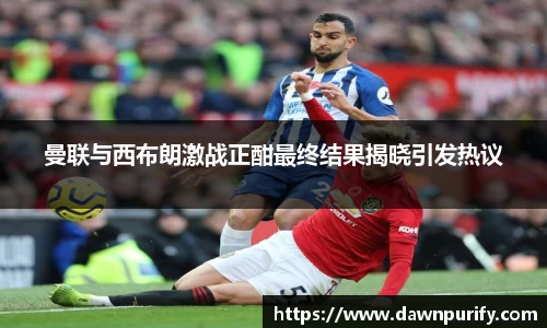 曼联与西布朗激战正酣最终结果揭晓引发热议