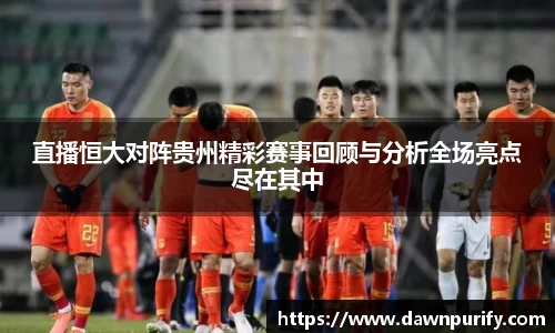 直播恒大对阵贵州精彩赛事回顾与分析全场亮点尽在其中