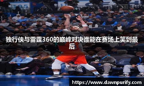 独行侠与雷霆360的巅峰对决谁能在赛场上笑到最后