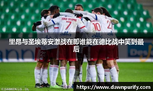 里昂与圣埃蒂安激战在即谁能在德比战中笑到最后