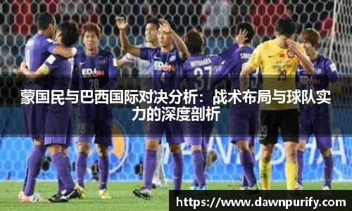蒙国民与巴西国际对决分析：战术布局与球队实力的深度剖析