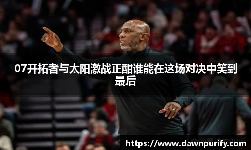 07开拓者与太阳激战正酣谁能在这场对决中笑到最后