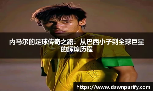 内马尔的足球传奇之路：从巴西小子到全球巨星的辉煌历程