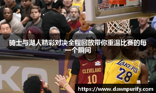 骑士与湖人精彩对决全程回放带你重温比赛的每一个瞬间