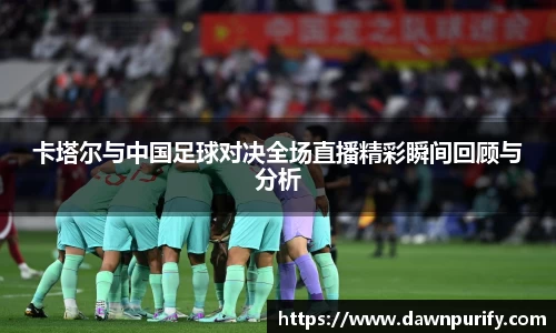 卡塔尔与中国足球对决全场直播精彩瞬间回顾与分析