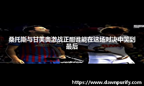 桑托斯与甘美奥激战正酣谁能在这场对决中笑到最后