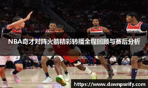 NBA奇才对阵火箭精彩转播全程回顾与赛后分析
