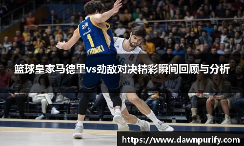 篮球皇家马德里vs劲敌对决精彩瞬间回顾与分析