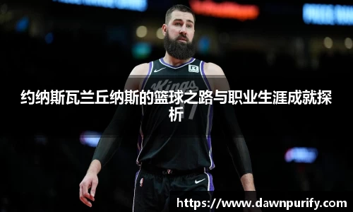 约纳斯瓦兰丘纳斯的篮球之路与职业生涯成就探析