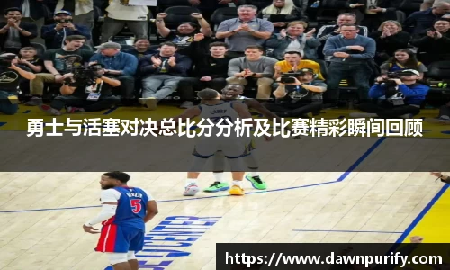 勇士与活塞对决总比分分析及比赛精彩瞬间回顾