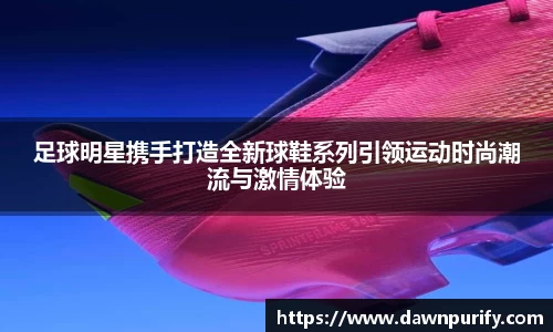 足球明星携手打造全新球鞋系列引领运动时尚潮流与激情体验
