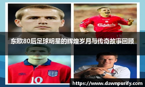 东欧80后足球明星的辉煌岁月与传奇故事回顾