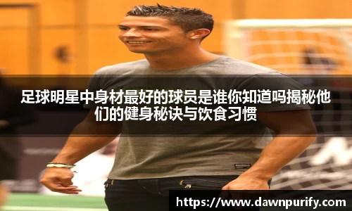 足球明星中身材最好的球员是谁你知道吗揭秘他们的健身秘诀与饮食习惯