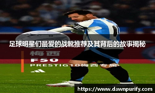 足球明星们最爱的战靴推荐及其背后的故事揭秘