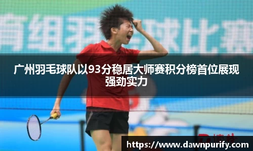 广州羽毛球队以93分稳居大师赛积分榜首位展现强劲实力