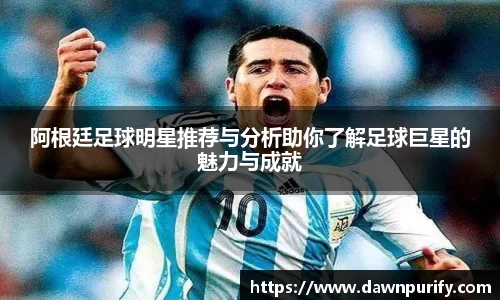 阿根廷足球明星推荐与分析助你了解足球巨星的魅力与成就