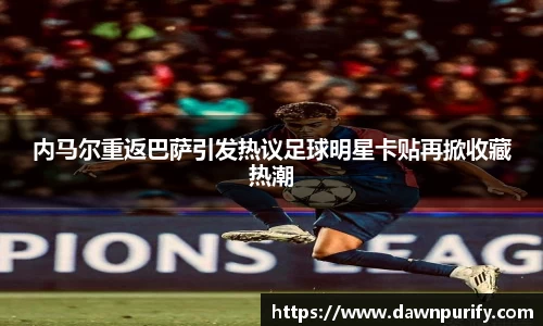 内马尔重返巴萨引发热议足球明星卡贴再掀收藏热潮